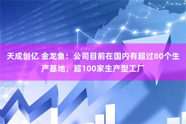 天成创亿 金龙鱼：公司目前在国内有超过80个生产基地，超100家生产型工厂
