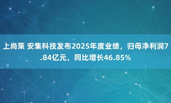 上尚策 安集科技发布2025年度业绩，归母净利润7.84亿元，同比增长46.85%