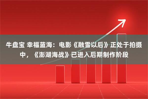 牛盘宝 幸福蓝海：电影《融雪以后》正处于拍摄中，《澎湖海战》已进入后期制作阶段