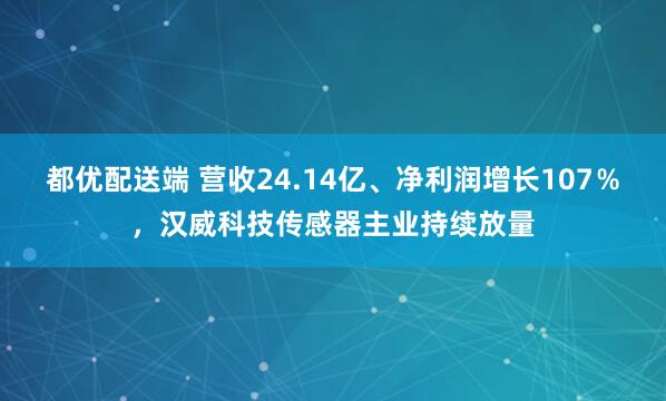 都优配送端 营收24.14亿、净利润增长107％，汉威科技传感器主业持续放量