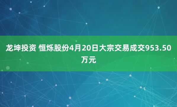 龙坤投资 恒烁股份4月20日大宗交易成交953.50万元