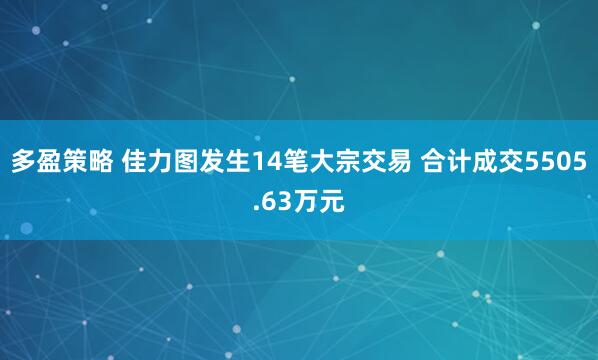 多盈策略 佳力图发生14笔大宗交易 合计成交5505.63万元