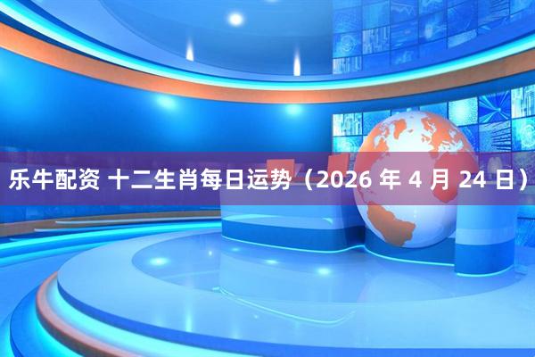 乐牛配资 十二生肖每日运势（2026 年 4 月 24 日）