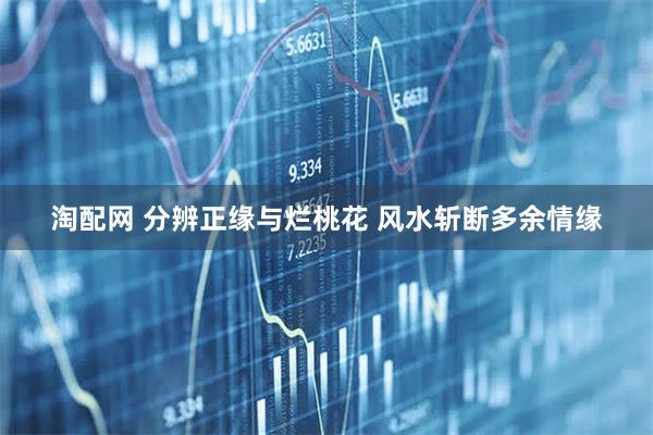 淘配网 分辨正缘与烂桃花 风水斩断多余情缘