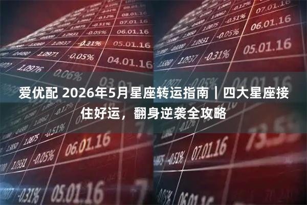 爱优配 2026年5月星座转运指南｜四大星座接住好运，翻身逆袭全攻略