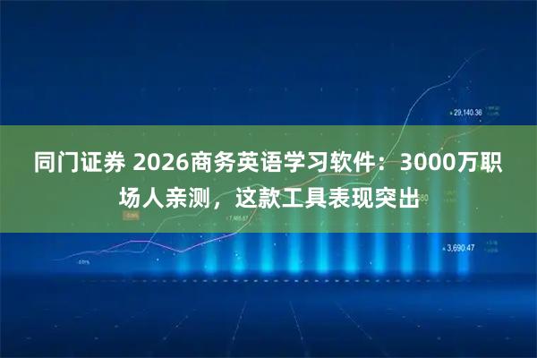 同门证券 2026商务英语学习软件：3000万职场人亲测，这款工具表现突出