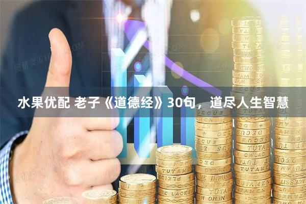 水果优配 老子《道德经》30句，道尽人生智慧