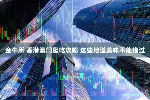 金牛所 香港澳门逛吃攻略 这些地道美味不能错过