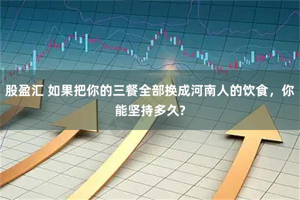 股盈汇 如果把你的三餐全部换成河南人的饮食，你能坚持多久?