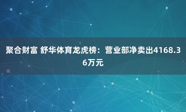 聚合财富 舒华体育龙虎榜：营业部净卖出4168.36万元