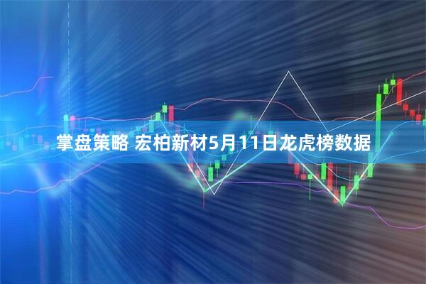 掌盘策略 宏柏新材5月11日龙虎榜数据
