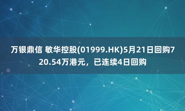 万银鼎信 敏华控股(01999.HK)5月21日回购720.54万港元,已连续4日回购