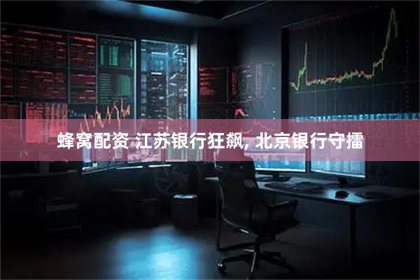 蜂窝配资 江苏银行狂飙, 北京银行守擂