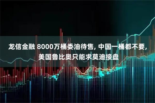 龙信金融 8000万桶委油待售, 中国一桶都不要, 美国鲁比奥只能求莫迪接盘