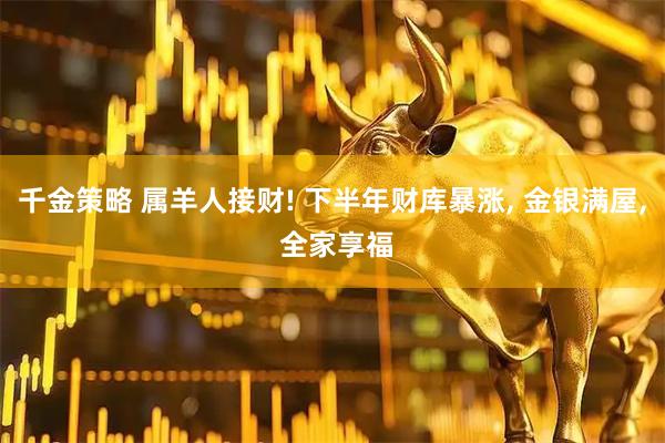 千金策略 属羊人接财! 下半年财库暴涨, 金银满屋, 全家享福