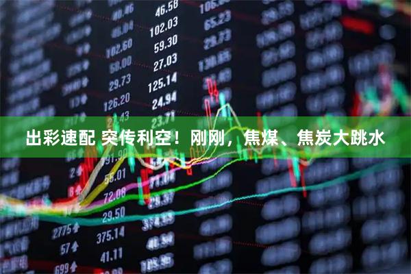 出彩速配 突传利空！刚刚，焦煤、焦炭大跳水