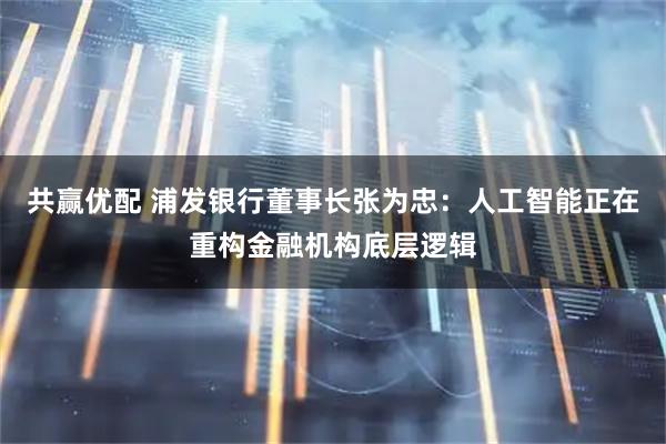 共赢优配 浦发银行董事长张为忠：人工智能正在重构金融机构底层逻辑
