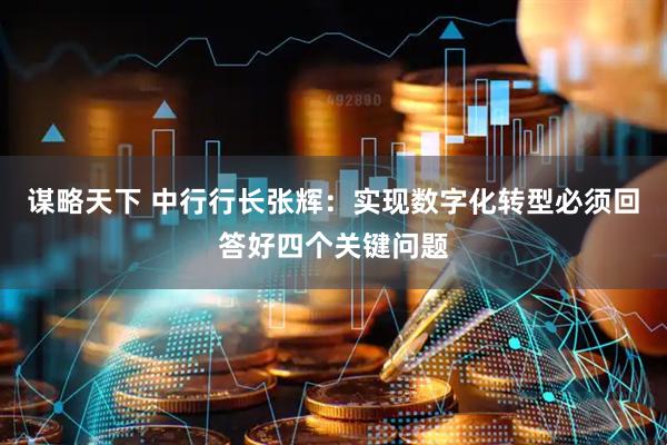 谋略天下 中行行长张辉：实现数字化转型必须回答好四个关键问题
