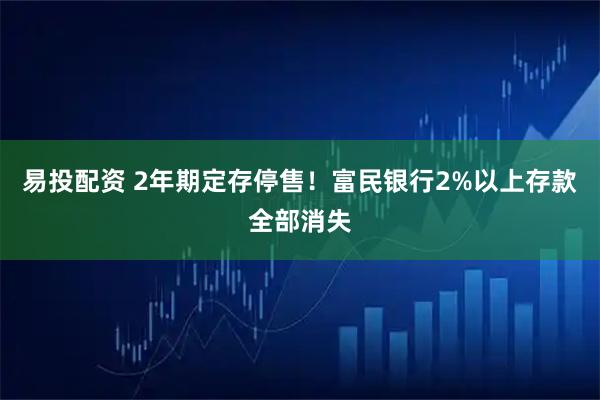 易投配资 2年期定存停售！富民银行2%以上存款全部消失