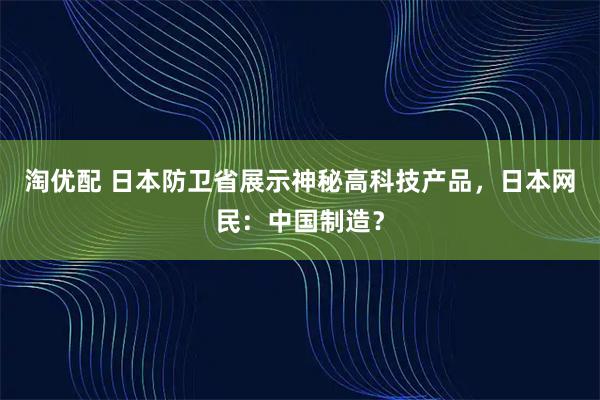 淘优配 日本防卫省展示神秘高科技产品，日本网民：中国制造？