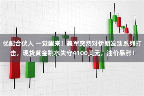 优配合伙人 一觉醒来！美军突然对伊朗发动系列打击，现货黄金跳水失守4100美元，油价暴涨！