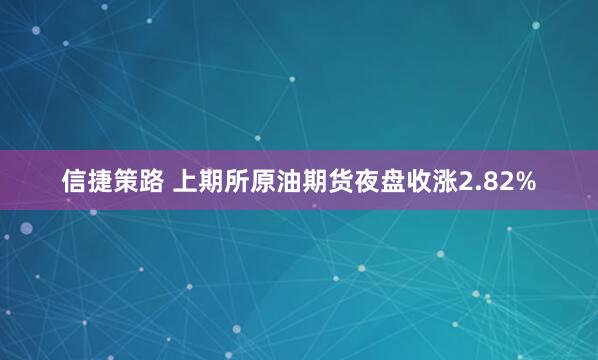 信捷策路 上期所原油期货夜盘收涨2.82%