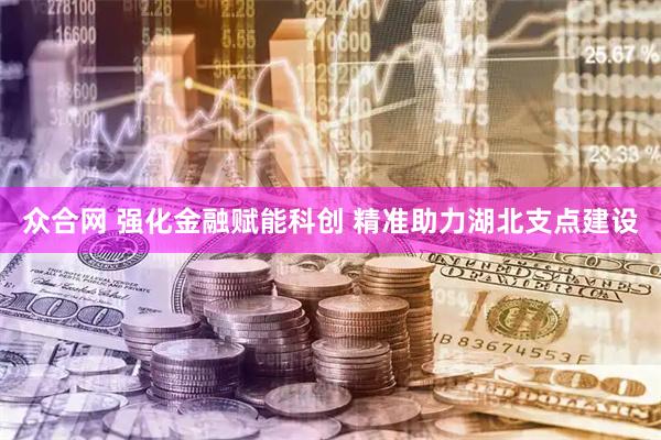众合网 强化金融赋能科创 精准助力湖北支点建设