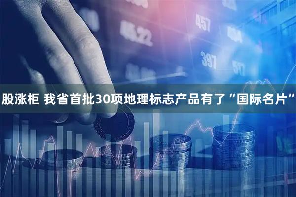 股涨柜 我省首批30项地理标志产品有了“国际名片”