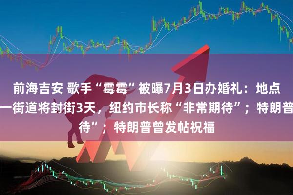 前海吉安 歌手“霉霉”被曝7月3日办婚礼：地点泄露，纽约一街道将封街3天，纽约市长称“非常期待”；特朗普曾发帖祝福