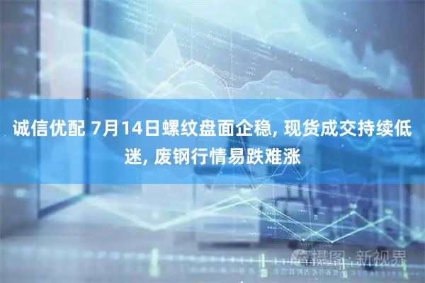诚信优配 7月14日螺纹盘面企稳, 现货成交持续低迷, 废钢行情易跌难涨