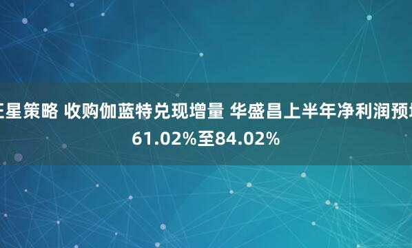 证星策略 收购伽蓝特兑现增量 华盛昌上半年净利润预增61.02%至84.02%