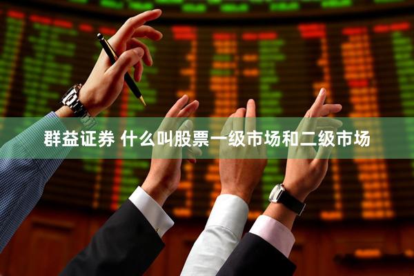 群益证券 什么叫股票一级市场和二级市场