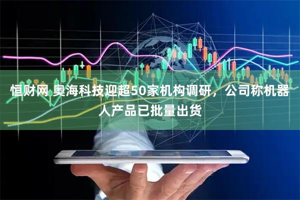 恒财网 奥海科技迎超50家机构调研，公司称机器人产品已批量出货