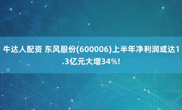 牛达人配资 东风股份(600006)上半年净利润或达1.3亿元大增34%!