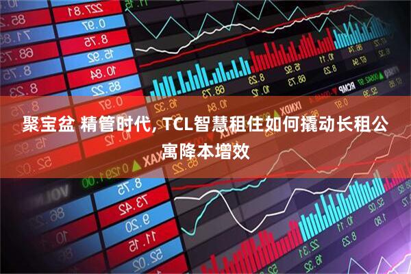 聚宝盆 精管时代, TCL智慧租住如何撬动长租公寓降本增效